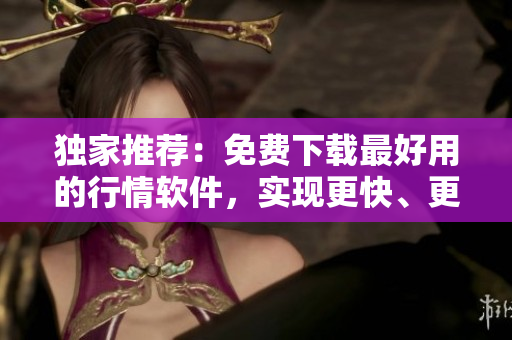 独家推荐:免费下载最好用的行情软件,实现更快、更智能交易! 独家推荐:免费下载最好用的行情软件,实现更快、更智能交易!