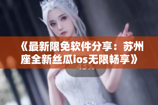 《最新限免软件分享:苏州座全新丝瓜ios无限畅享》 《最新限免软件分享:苏州座全新丝瓜ios无限畅享》
