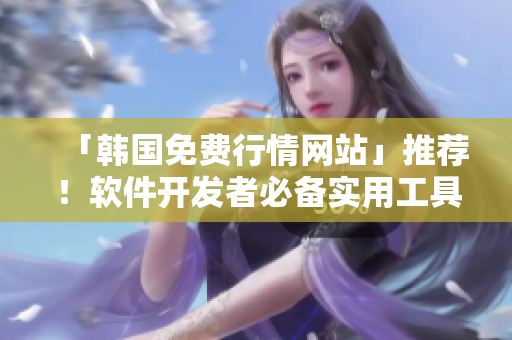 「韩国免费行情网站」推荐!软件开发者必备实用工具! 「韩国免费行情网站」推荐!软件开发者必备实用工具!
