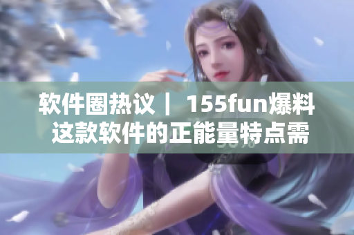 软件圈热议| 155fun爆料 这款软件的正能量特点需了解! 软件圈热议| 155fun爆料 这款软件的正能量特点需了解!