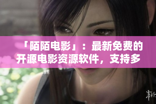 「陌陌电影」:最新免费的开源电影资源软件,支持多平台使用 「陌陌电影」:最新免费的开源电影资源软件,支持多平台使用