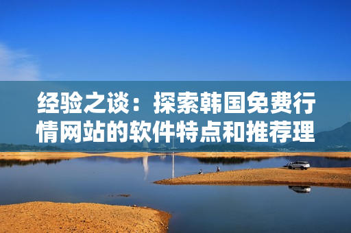 经验之谈:探索韩国免费行情网站的软件特点和推荐理由 经验之谈:探索韩国免费行情网站的软件特点和推荐理由