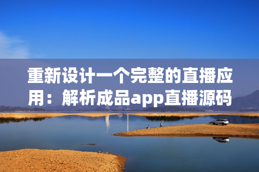 重新设计一个完整的直播应用:解析成品app直播源码的优点和用途 重新设计一个完整的直播应用:解析成品app直播源码的优点和用途