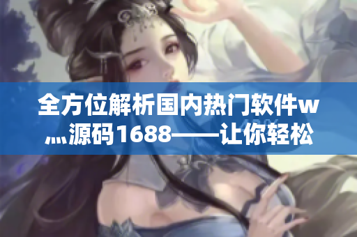 全方位解析国内热门软件w灬源码1688——让你轻松打造优秀软件! 全方位解析国内热门软件w灬源码1688——让你轻松打造优秀软件!
