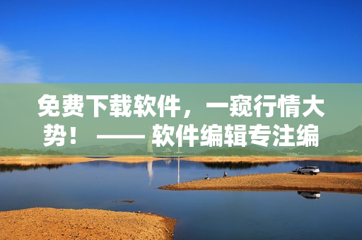免费下载软件,一窥行情大势! —— 软件编辑专注编写软件相关文章 免费下载软件,一窥行情大势! —— 软件编辑专注编写软件相关文章