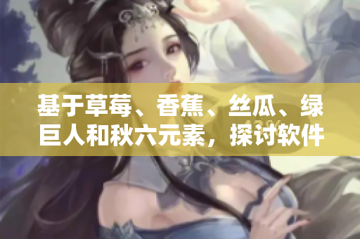 基于草莓、香蕉、丝瓜、绿巨人和秋六元素,探讨软件开发中的重要性与应用 基于草莓、香蕉、丝瓜、绿巨人和秋六元素,探讨软件开发中的重要性与应用