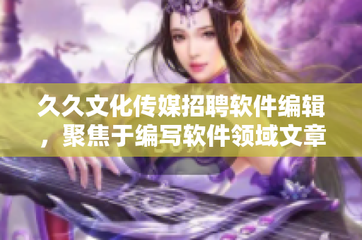 久久文化传媒招聘软件编辑,聚焦于编写软件领域文章 久久文化传媒招聘软件编辑,聚焦于编写软件领域文章