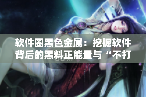 软件圈黑色金属:挖掘软件背后的黑料正能量与“不打烊”文化 软件圈黑色金属:挖掘软件背后的黑料正能量与“不打烊”文化