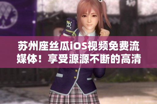 苏州座丝瓜iOS视频免费流媒体!享受源源不断的高清软件分享! 苏州座丝瓜iOS视频免费流媒体!享受源源不断的高清软件分享!