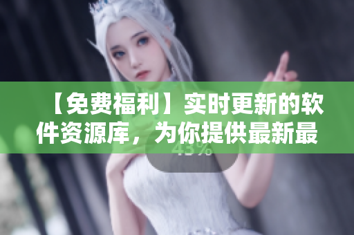 【免费福利】实时更新的软件资源库,为你提供最新最全的软件信息! 【免费福利】实时更新的软件资源库,为你提供最新最全的软件信息!