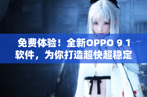 免费体验!全新OPPO 9 1软件,为你打造超快超稳定的使用体验 免费体验!全新OPPO 9 1软件,为你打造超快超稳定的使用体验