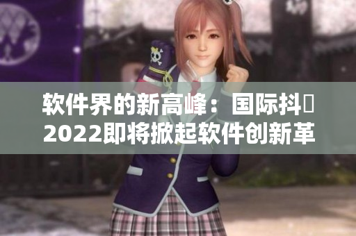 软件界的新高峰:国际抖抈2022即将掀起软件创新革命 软件界的新高峰:国际抖抈2022即将掀起软件创新革命