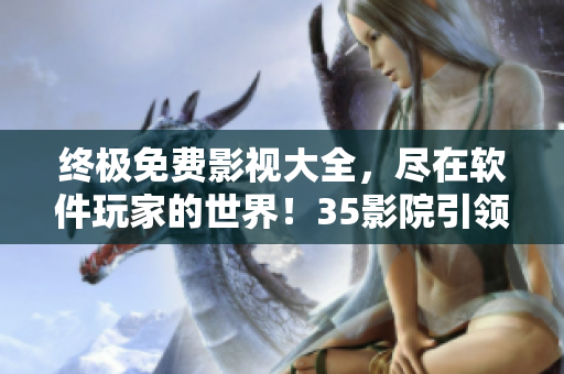 终极免费影视大全,尽在软件玩家的世界!35影院引领高清在线观看新时代! 终极免费影视大全,尽在软件玩家的世界!35影院引领高清在线观看新时代!