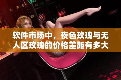 软件市场中,夜色玫瑰与无人区玫瑰的价格差距有多大? 软件市场中,夜色玫瑰与无人区玫瑰的价格差距有多大?