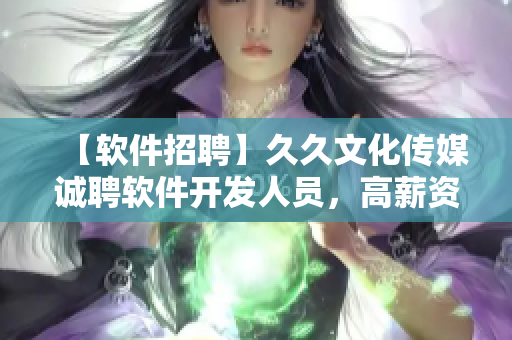 【软件招聘】久久文化传媒诚聘软件开发人员,高薪资职位等你来! 【软件招聘】久久文化传媒诚聘软件开发人员,高薪资职位等你来!