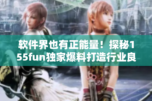 软件界也有正能量!探秘155fun独家爆料打造行业良心 软件界也有正能量!探秘155fun独家爆料打造行业良心