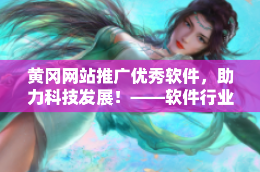黄冈网站推广优秀软件，助力科技发展！——软件行业的最新动态