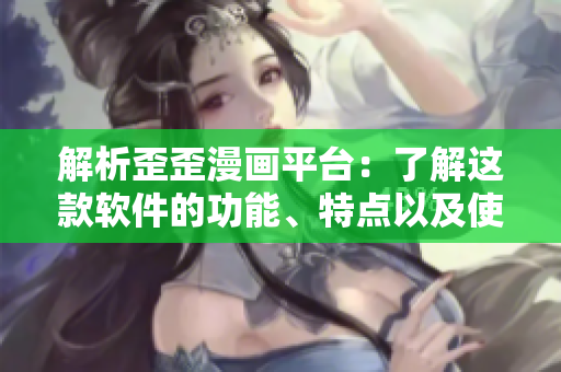 解析歪歪漫画平台:了解这款软件的功能、特点以及使用方法 解析歪歪漫画平台:了解这款软件的功能、特点以及使用方法