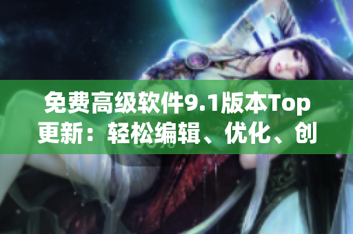 免费高级软件9.1版本Top更新:轻松编辑、优化、创建和分享 免费高级软件9.1版本Top更新:轻松编辑、优化、创建和分享