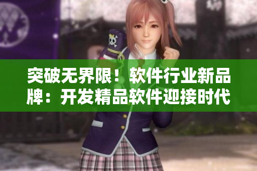 突破无界限!软件行业新品牌:开发精品软件迎接时代变革 突破无界限!软件行业新品牌:开发精品软件迎接时代变革