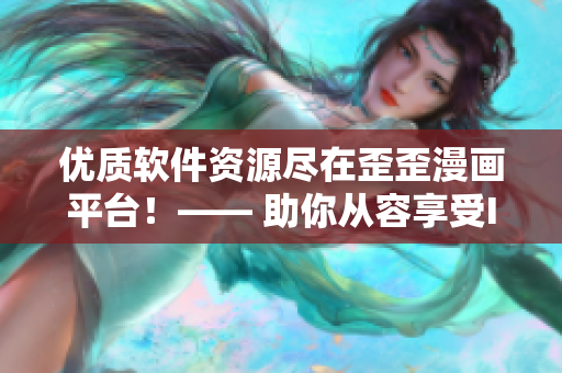 优质软件资源尽在歪歪漫画平台!—— 助你从容享受IT科技时代 优质软件资源尽在歪歪漫画平台!—— 助你从容享受IT科技时代