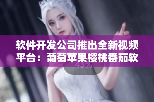 软件开发公司推出全新视频平台:葡萄苹果樱桃番茄软件! 软件开发公司推出全新视频平台:葡萄苹果樱桃番茄软件!