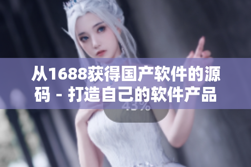 从1688获得国产软件的源码 - 打造自己的软件产品 从1688获得国产软件的源码 - 打造自己的软件产品