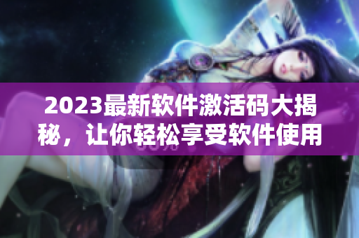 2023最新软件激活码大揭秘,让你轻松享受软件使用权限! 2023最新软件激活码大揭秘,让你轻松享受软件使用权限!