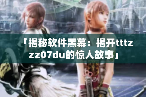 「揭秘软件黑幕:揭开tttzzz07du的惊人故事」 「揭秘软件黑幕:揭开tttzzz07du的惊人故事」