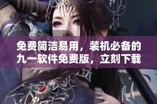 免费简洁易用,装机必备的九一软件免费版,立刻下载享受更智能的生活! 免费简洁易用,装机必备的九一软件免费版,立刻下载享受更智能的生活!