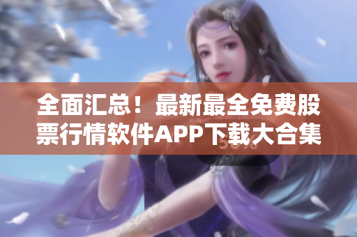 全面汇总!最新最全免费股票行情软件APP下载大合集,一网打尽! 全面汇总!最新最全免费股票行情软件APP下载大合集,一网打尽!