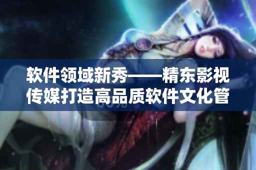 软件领域新秀——精东影视传媒打造高品质软件文化管理 软件领域新秀——精东影视传媒打造高品质软件文化管理