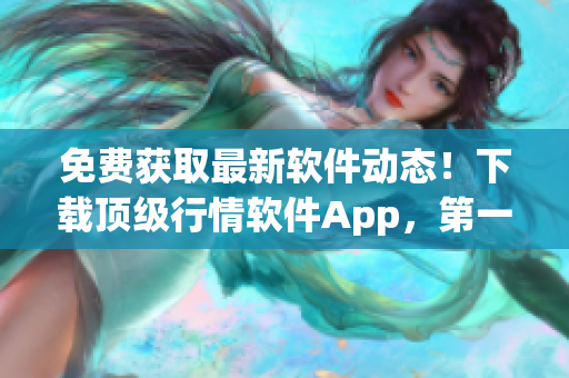 免费获取最新软件动态!下载顶级行情软件App,第一时间掌握行业资讯! 免费获取最新软件动态!下载顶级行情软件App,第一时间掌握行业资讯!