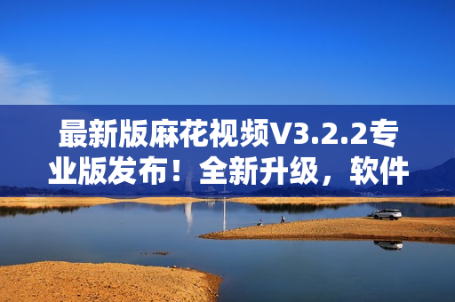 最新版麻花视频V3.2.2专业版发布!全新升级,软件功能更强大! 最新版麻花视频V3.2.2专业版发布!全新升级,软件功能更强大!