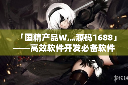 「国精产品W灬源码1688」——高效软件开发必备软件工具 「国精产品W灬源码1688」——高效软件开发必备软件工具