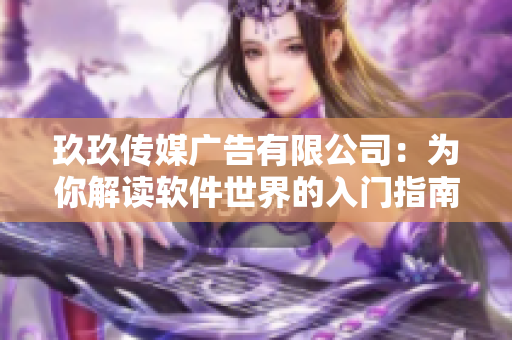 玖玖传媒广告有限公司：为你解读软件世界的入门指南！