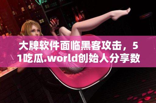 大牌软件面临黑客攻击,51吃瓜.world创始人分享数据安全经验 大牌软件面临黑客攻击,51吃瓜.world创始人分享数据安全经验