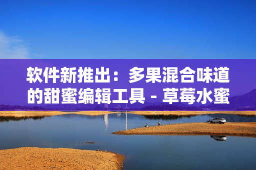 软件新推出:多果混合味道的甜蜜编辑工具 - 草莓水蜜桃香蕉甜橙芒果 软件新推出:多果混合味道的甜蜜编辑工具 - 草莓水蜜桃香蕉甜橙芒果