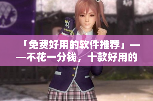 「免费好用的软件推荐」——不花一分钱,十款好用的软件搞定你的工作! 「免费好用的软件推荐」——不花一分钱,十款好用的软件搞定你的工作!