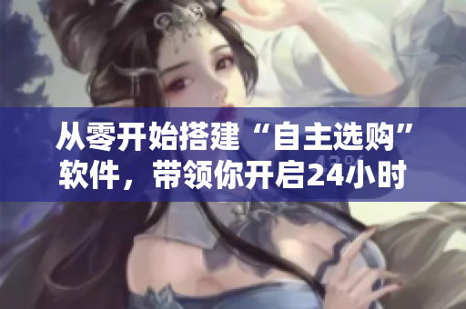 从零开始搭建“自主选购”软件，带领你开启24小时“编码超市”新时代