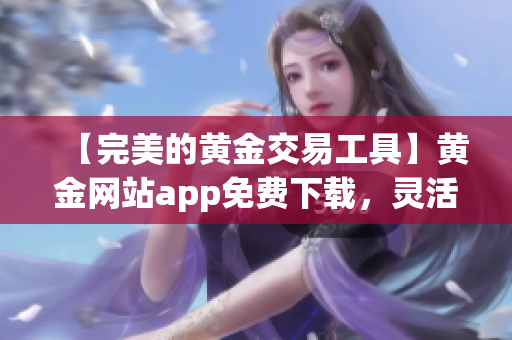 【完美的黄金交易工具】黄金网站app免费下载,灵活实现金融投资! 【完美的黄金交易工具】黄金网站app免费下载,灵活实现金融投资!