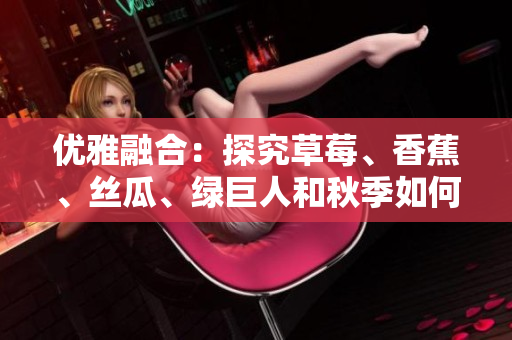 优雅融合:探究草莓、香蕉、丝瓜、绿巨人和秋季如何共同激发软件开发创新灵感 优雅融合:探究草莓、香蕉、丝瓜、绿巨人和秋季如何共同激发软件开发创新灵感