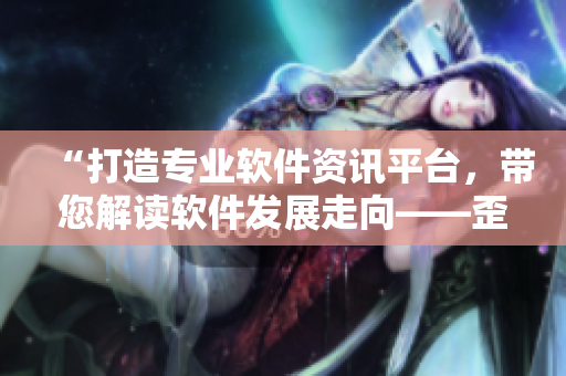 “打造专业软件资讯平台,带您解读软件发展走向——歪歪软件资讯平台” “打造专业软件资讯平台,带您解读软件发展走向——歪歪软件资讯平台”