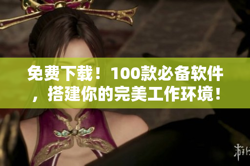免费下载!100款必备软件,搭建你的完美工作环境! 免费下载!100款必备软件,搭建你的完美工作环境!