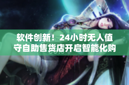 软件创新!24小时无人值守自助售货店开启智能化购物新体验 软件创新!24小时无人值守自助售货店开启智能化购物新体验