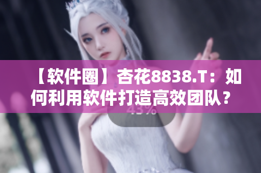 【软件圈】杏花8838.T：如何利用软件打造高效团队？