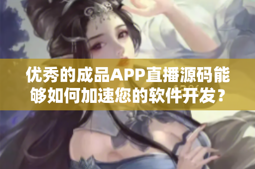 优秀的成品APP直播源码能够如何加速您的软件开发？