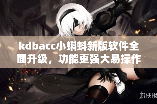 kdbacc小蝌蚪新版软件全面升级,功能更强大易操作! kdbacc小蝌蚪新版软件全面升级,功能更强大易操作!