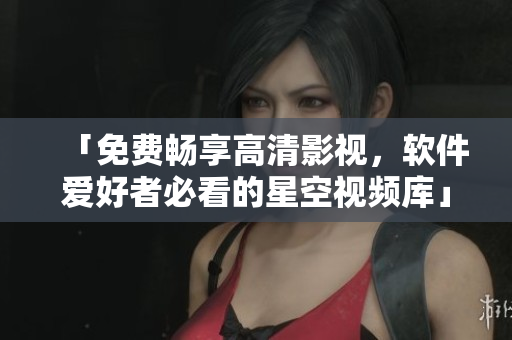 「免费畅享高清影视,软件爱好者必看的星空视频库」 「免费畅享高清影视,软件爱好者必看的星空视频库」