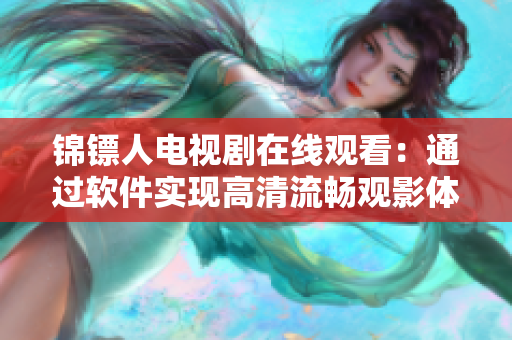 锦镖人电视剧在线观看:通过软件实现高清流畅观影体验 锦镖人电视剧在线观看:通过软件实现高清流畅观影体验